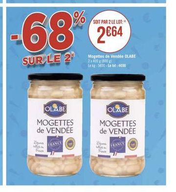 68%  SUR LE 2  OLABE  MOGETTES de VENDÉE  D 224 Face  FRANCE  SOIT PAR 2 LE LOT:  2€64  D when Fus  Mogettes de Vendée OLABE 2x400(800) Le kg 5600-Le lot: 400  OLABE  MOGETTES de VENDÉE  FRANCE 