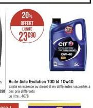 20% OFFERT  L'UNITE  23690  Huile Auto Evolution 700 td 10w40 Existe en essence ou diesel et en différentes viscosités à des prix différents Le litre: 4€78  elf  EVOLUTION T NOW-40  54 