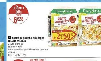 LE 2EME A -50%  L'UNITE  6€28  A Risotto au poulet & aux cèpes  FLEURY MICHON  2 x 280 g (560 g)  Le 2ème à -50%  Autres variétés ou poids disponibles à des prix différents  Le kg: 1469511621  Fleury 