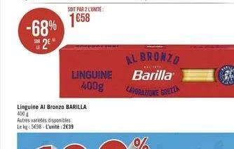 2e  le  -68% 1658  soit par 2 l'unite:  linguine 400g  linguine al bronzo barilla 400  autres variétés disponibles le kg 5698 l'unité: 2639  al bronzo  racine  barilla  lavorazione grezza 