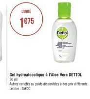 L'UNITE  1€75  Dettol  Gel hydroalcoolique à l'Aloe Vera DETTOL  50 ml  Autres variétés ou poids disponibles à des prix différents Le litre: 35600 