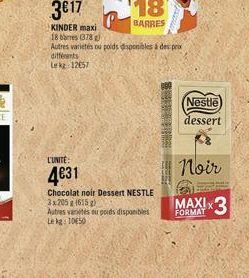18  BARRES  KINDER maxi  18 barres (378)  Autres variétés ou poids disponibles à des prox  différents  Lekg 12057  L'UNITÉ:  4€31  Chocolat noir Dessert NESTLE 3x205g (615)  Autres varietés su poids d