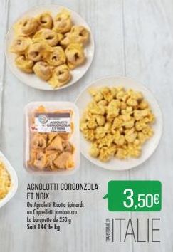 AGNOLOTTI GORGONZOLA ET NOIX  Du Agnolotti Ricotta épinards ou Cappelletti jambon cru La barquette de 250 g Soit 14€ le kg  3,50€ ITALIE 