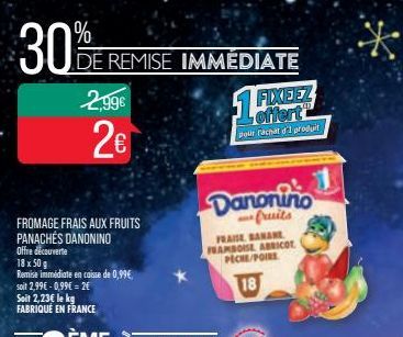 30%  FROMAGE FRAIS AUX FRUITS PANACHÉS DANONINO Offre découverte  18 x 50 g  Remise immédiate en caisse de 0,99€ soit 2,99€ -0,99€ = 2€ Seit 2,23€ le kg FABRIQUÉ EN FRANCE  DE REMISE IMMÉDIATE  2,99€ 