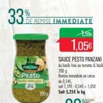 33%  DE REMISE IMMEDIATE  PANZANI  Pesto  A  3PA  Bule  200  1,59€  1,05€  SAUCE PESTO PANZANI  Au basilic frais ou tomates & basilic 200 g  Remise immédiate en caisse  de 0,54€,  son 1,59€ 0,54€ = 1,