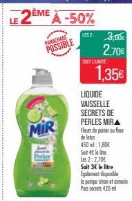 MIR  LE 2ÈME À -50%  PANACHAGE POSSIBLE  LS2: 3,50€  2,70€  SOIT L'UNITÉ  1,35€  LIQUIDE  VAISSELLE  SECRETS DE PERLES MIRA Fleurs de poitier ou fleur de lotus  450 ml: 1,80€  Soir 4€ le line  Les 2:2