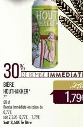30%  bière  houthakker*  hout hakker  de remise immediate  1°  50 d  ramise immédiate en caisse de  0,77€ so 2,56€ -0,77€ = 1,79€ soit 3,58€ le litre  2,56€  1,79€ 