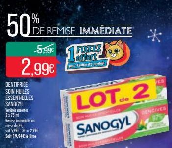 50%  2,99€  DENTIFRICE SOIN HUILES ESSENTIELLES SANOGYL  Variés assorties 2x75ml  DE REMISE IMMÉDIATE  Remise immédiate en caisse de 3€  soit 5,99€-36= 2,99€ Soit 19,94€ le litre  5,99€ FIXEEZ 1 offer