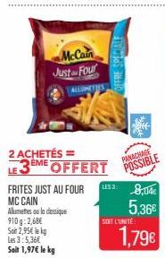 McCain Just Four  ALLUMETTES  FRITES JUST AU FOUR MC CAIN  Allumettes ou la cessique 910g: 2,68€  Son 2,95€ le k  Les 3:5,36€  Soit 1,97€ le kg  2 ACHETÉS =  LE 3EME OFFERT  OFFRE SPECIALE  PANACHAGE 