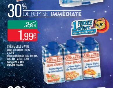 30%  2,85€  1,99€  CRÈME ELLE & VIRE Légère semi-épaisse 18% MG 3x 20 d  Remise immédiate en caisse de 0,864,  soit 2,85€-0,86€ = 1,99€  Soit 3,32€ le litre ORIGINE FRANCE  DE REMISE IMMÉDIATE  FIXEEZ