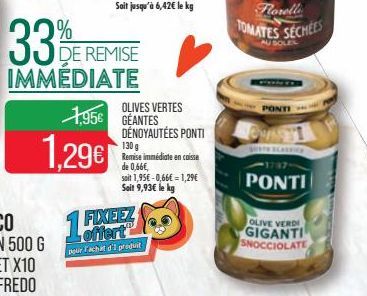 33%  DE REMISE  IMMÉDIATE  1,29€  1,95€ GEANTES  15%  FIXEEZ offert  pour Fachat d'I produit  OLIVES VERTES  DÉNOYAUTÉES PONTI 130 g Remise immédiate en caisse de 0,66€,  soit 1,95€ -0,66€ = 1,29€ Soi