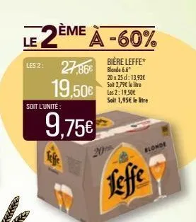 a le 2ème à -60%  les 2: 27,86€  19,50€  soit l'unité:  9,75€  teffe  bière leffe*  bande 6.6  20 x 25 d: 13,93€ soit 2,79€ le litre les 2: 19,50€ sait 1,95€ le litre  blonde  leffe 