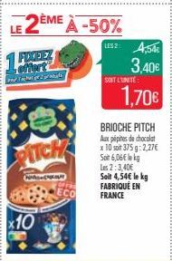 1  FIXEEZ  با ام دی اس  LE 2ÈME À -50%  PITCH  x10  ECO  LESZ: 4,54€  3,40€  SOIT L'UNITÉ  BRIOCHE PITCH Aux pépites de chocolat x 10 soit 375g: 2,27€ Soit 6,06€ le kg Les 2:3,40€ Soit 4,54€ le kg FAB