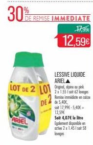 LOT DE 2 LO  ARIEL  30% REMISE IMMEDIATE  17,99€ 12,59€  LESSIVE LIQUIDE ARIELA  DE de 5,40E  2x1.55 Isait 62 lavages Remise immédiate encaisse  soit 17,99€-5,40€ = 12,59€  Soit 4,07€ le litre  Egalem