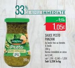 33%  PANZANI Pesto  Camille entre frais  2009  DE REMISE IMMEDIATE  1,59€  1,05€  SAUCE PESTO PANZANI  Au beslic frois ou tomates & hoc  200 g  Remise immédiate en caisse  de 0,54€,  soit 1,59€ 0,54€=