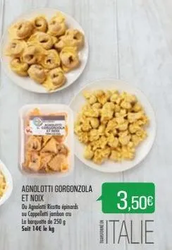 agnolotti gorgonzola et noix  du agnolotti ricotta épinards ou cappelletti jambon cru la barquette de 250 g soit 14€ le kg  3,50€ italie 