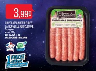 LE PORC FRANCAIS  3,99€  CHIPOLATAS SUPÉRIEURES LA NOUVELLE AGRICULTURE  Ou merguez  x 6 soit 330 g  Soit 12,10€ le kg TRANSFORMÉ EN FRANCE  BLEU BLANC COEUR  FIXEEZ offert pour l'achat d'1 produit  N