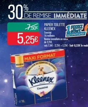 30%  de remise immédiate  5,25€  7,506 kleenex  maxi format  papier toilette  coussine 16 rouleaux remise immédiate en caisse  kleenex  coussiné  de 2,25€,  soit 7,50€ -2,25€ = 5,25€ - soit 0,33€ le r