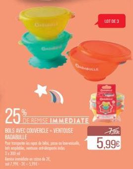 25%  DE REMISE IMMEDIATE  BOLS AVEC COUVERCLE+ VENTOUSE BADABULLE  Pour transporter les repas de bébé, pusse ou lave vaissel bols empilables, tempat in  3x300ml  Remise immediate cose de 20 7,99€-26=5