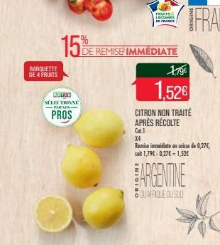 BARQUETTE DE 4 FRUITS  15%  MATCH  SÉLECTIONNÉ -PUMIS- PROS  DE REMISE IMMEDIATE  FRUITS LEGUMES DE FRANCE  1.79€  1,52€  CITRON NON TRAITÉ APRÈS RÉCOLTE  Cat.1  ARGENTINE  QUAFRIQUE DU SUD  X4  Remis