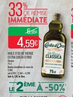 HUILE D'OLIVE VIERGE EXTRA COSTA D'ORO  33%  DE REMISE IMMEDIATE  6,95€  4,59€ stad Or  75d  Is Russia  CLASSICA EXTRA FRO  Classica 75 d  Remise immédiate en caisse de  2,36€,  soit 6,95€ -2,36€ = 4,