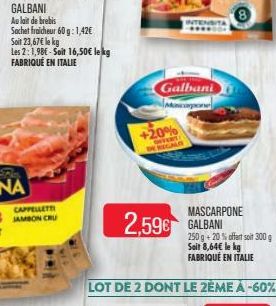 Sachet fraicheur 60g: 1,42€  Soit 23,67€ le kg  Les 2: 1,98€-Soit 16,50€ lekg FABRIQUÉ EN ITALIE  Galbani  +20%  OFFENT DE REGALE  2,59€ GALBANI  250 g +20% offert soit 300 g Soit 8,64€ le kg FABRIQUÉ