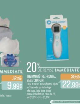 12,99€  9,99€  20% REMISE IMMEDIATE  THERMOMETRE FRONTAL BEBE CONFORT  Facile à utiliser, mesure frontale rapide en 3 secondes per technologie introuge, large érin éc Remise immédiate en casa de 7€, s