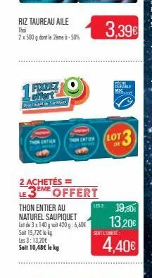 riz taureau aile thai  2 x 500 g dont le 2ème à-50%  fixeez offert fact car  thon entier au naturel saupiquet  lot de 3 x 140 g soit 420g: 6,60€ soit 15,72€ le kg les 3:13,20€ soit 10,48€ le kg  2 ach