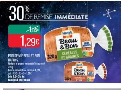 30%  1,85€  1.29€  pain de mie beau et bon harrys  céréales et graines ou complet in tournesol  320 g  remise immédiate en caisse de 0,56€, soit 1,85€ -0,56€ = 1,29€ soit 4,04€ le kg fabriqué en franc