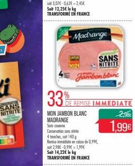 NITRITE  Savuk  Madrange  SANS  NITRITE  Jambon blanc  %  33E REMISE IMMEDIATE  MON JAMBON BLANC MADRANGE Sans counte Conservation sansnitte 4 manches, soit 140 g Remise immédiate en caisse de 0,99€, 