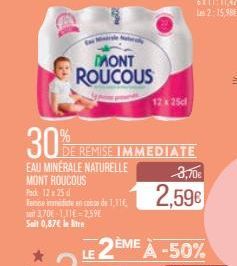 DMONT ROUCOUS  30%  EAU MINERALE NATURELLE MONT ROUCOUS  Fack 12= 25 d  Tenise mide en conse de 1,11 3.70€ 1,11€ 2,59  Seit 0,87€ le litre  DE REMISE IMMEDIATE  12 x 25cl  LE 2ÈME À -50%  3,70€  2,59€