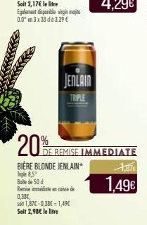 Egalement disponible virgin majito 0.0 en 3 x 33 dà 3.39 €  JENLAIN  TRIPLE  BIÈRE BLONDE JENLAIN*  Triple 8,5" Boîte de 50 d  Remise immédiate en caisse de  0,38€,  soit 1,87€ -0,38€ = 1,49€  Soit 2,