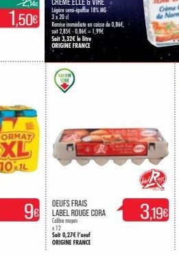 1,50€  Remise immédiate en caisse de 0,86€, soit 2,85€ -0,86€ = 1,99€ Soit 3,32€ le litre ORIGINE FRANCE  VALFUR SURE  OEUFS FRAIS  96 LABEL ROUGE CORA  Calibre moyen x 12  Soit 0,27€ l'oeuf  ORIGINE 