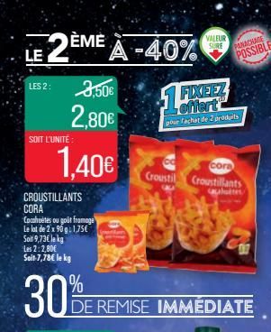 LE2EME A -40%  3,50€  2,80€  LES 2:  SOIT L'UNITÉ:  1,40€  CROUSTILLANTS CORA  Cocohuites ou goût fromage Le lot de 2 x 90 g: 1,75€ Soit 9,73€ le kg Les 2: 2,80€ Soit-7,78€ le kg  30%  VALEUR SURE  DE