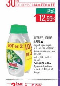 LOT DE 2 LO  ARIEL  LESSIVE LIQUIDE ARIELA  DE de 5,40E  2x1.55 Isait 62 lavages Remise immédiate encaisse  soit 17,99€-5,40€ = 12,59€  Soit 4,07€ le litre  Egalement disponible en active 2 x 1.45 Isa