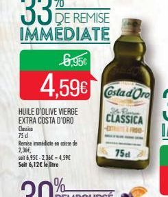 DE REMISE  6.95€  4,59€  HUILE D'OLIVE VIERGE EXTRA COSTA D'ORO  Classica  75 d  Remise immédiate en caisse de  2,36€,  soit 6,95€ -2,36€ = 4,59€ Soit 6,12€ le litre  Costa d'Oro  Ds Ranse CLASSICA -E