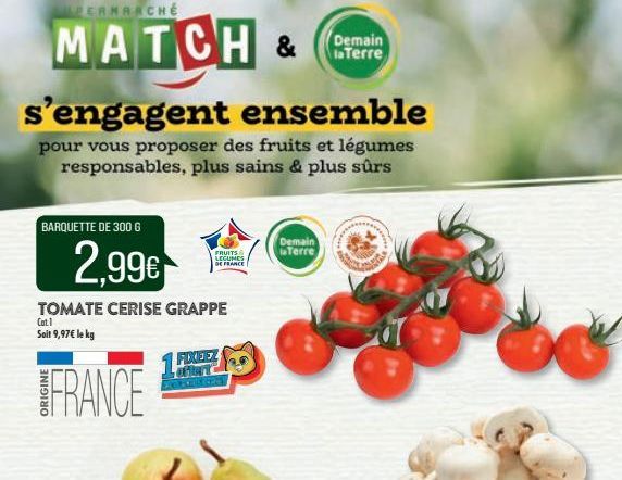 PERMAACHE  MATCH &  s'engagent ensemble  pour vous proposer des fruits et légumes responsables, plus sains & plus sûrs  BARQUETTE DE 300 G  2,99€  TOMATE CERISE GRAPPE  Cat.1  Soit 9,97€ le kg  FRANCE