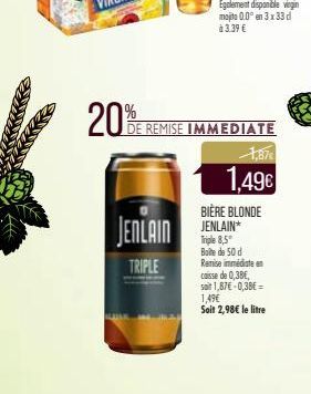 20%  TRIPLE  DE REMISE IMMEDIATE  1,87€  1,49€  BIÈRE BLONDE  Triple 8,5 Boite de 50 d Remise immédiate caisse de 0,38€, soit 1,87€ -0,38€ = 1,49€ Soit 2,98€ le litre 