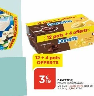 vanille  offre découverte  12 pots + 4 offerts danstte  41  12 pots + 4 offerts danette  12 + 4 pots offerts  399  danette (a)  panaché chocolat/vanille 12 x 115 g 4 pots offerts (1,84 kg) soit le kg: