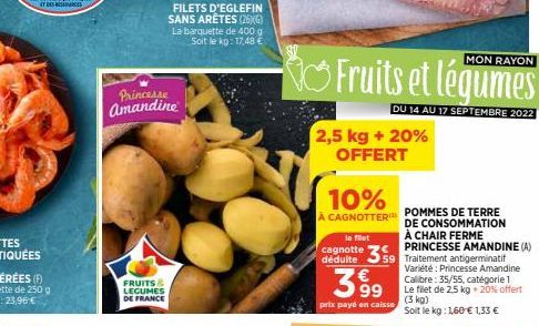 Princesse Amandine  FRUITS & LEGUMES DE FRANCE  FILETS D'EGLEFIN SANS ARÊTES (26)(G) La barquette de 400 g Soit le kg: 17,48 €  MON RAYON  Fruits et légumes  DU 14 AU 17 SEPTEMBRE 2022  2,5 kg + 20% O