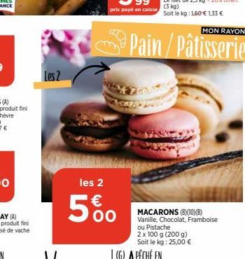 Les 2  les 2  5%  (G)  Pain/Pâtisserie  MON RAYON  MACARONS (8)(10)(B)  Vanille, Chocolat, Framboise ou Pistache  2 x 100 g (200 g) Soit le kg: 25,00 € 