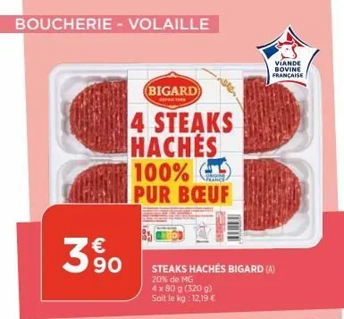 boucherie - volaille  3  € 90  bigard  4 steaks haches  france  100% pur bœuf  steaks hachés bigard (a)  20% de mg  4 x 80 g (320 g) soit le kg: 12.19 €  viande bovine française  