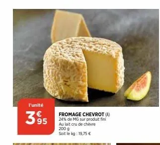 l'unité  39⁹5  m  fromage chevrot (a) 24% de mg sur produit fini au lait cru de chèvre 200 g soit le kg: 19,75 €  