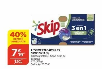 40%  remise immediate  199  11%9  lessive en capsules 3 en 1 skip (14)  fraicheur intense, active clean ou sensitive  skip  x26 (551 g)  soit le kg: 13,05 €  emballage sans plastique  capsules  3en1  