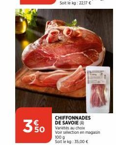 35/50  M  CHIFFONNADES DE SAVOIE (A) Variétés au choix Voir sélection en magasin 100 g Soit le kg: 35,00 € 