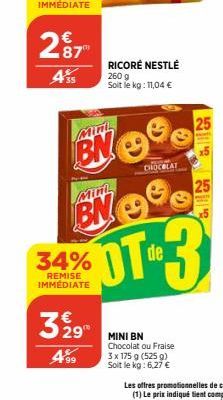 287  435  34%  REMISE IMMÉDIATE  Mini  329  499  Mini  RICORÉ NESTLÉ 2609 Soit le kg: 11,04 €  CHOCOLAT  25  OT3  MINI BN Chocolat ou Fraise 3 x 175 g (525 g) Soit le kg: 6,27 €  25 