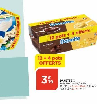 VANILLE  OFFRE DÉCOUVERTE  12 pots + 4 offerts Danstte  41  12 pots + 4 offerts Danette  12 + 4 pots OFFERTS  399  DANETTE (A)  Panaché Chocolat/vanille 12 x 115 g 4 pots offerts (1,84 kg) Soit le kg: