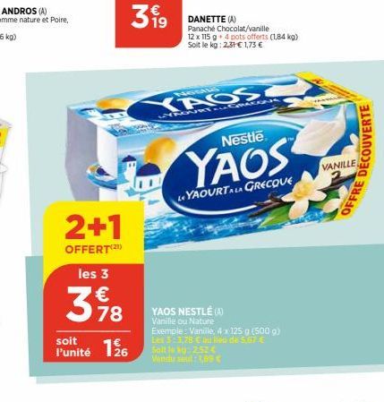 2+1  OFFERT(21)  les 3 €  3 98  78  soit  l'unité 126  NOSILS  YAOS  DANETTE (A) Panaché Chocolat/vanille  12 x 115 g + 4 pots offerts (1,84 kg) Soit le kg: 2,31 € 1,73 €  WYPOURT ALMACENA  YAOS NESTL