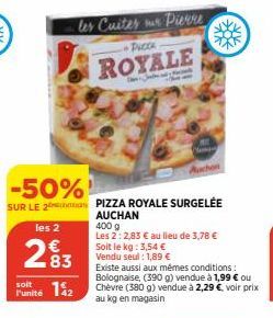 soit  l'unité  12  les Cuites nur Pierre  ROYALE  -50%!  SUR LE 2PIZZA ROYALE SURGELÉE  les 2  283  Soit le kg: 3,54 € Vendu seul: 1,89 €  AUCHAN  400 g  Les 2: 2,83 € au lieu de 3,78 €  Existe aussi 