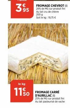 M  le kg  11 % 0  FROMAGE CHEVROT (A) 24% de MG sur produit fini Au lait cru de chèvre 200 g Soit le kg: 19,75 € 